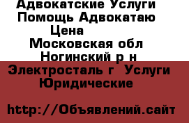 Адвокатские Услуги  .Помощь Адвокатаю › Цена ­ 5 000 - Московская обл., Ногинский р-н, Электросталь г. Услуги » Юридические   